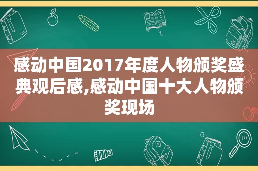 感动中国2017年度人物颁奖盛典观后感,感动中国十大人物颁奖现场