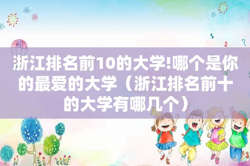 浙江排名前10的大学!哪个是你的最爱的大学（浙江排名前十的大学有哪几个）