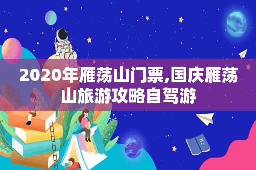 2020年雁荡山门票,国庆雁荡山旅游攻略自驾游