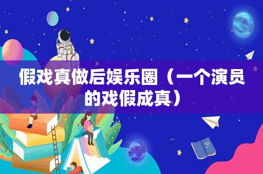 假戏真做后娱乐圈（一个演员的戏假成真）