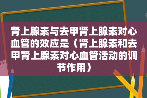 肾上腺素与去甲肾上腺素对心血管的效应是（肾上腺素和去甲肾上腺素对心血管活动的调节作用）