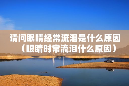 请问眼睛经常流泪是什么原因（眼睛时常流泪什么原因）