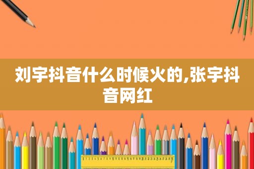 刘宇抖音什么时候火的,张宇抖音网红