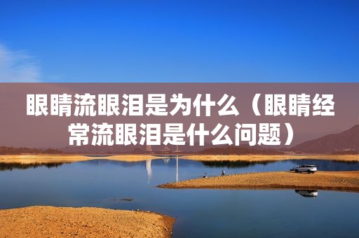 眼睛流眼泪是为什么（眼睛经常流眼泪是什么问题）