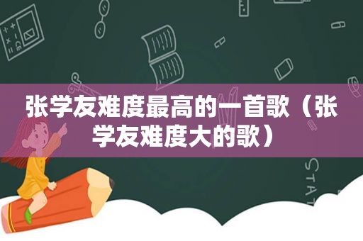 张学友难度最高的一首歌（张学友难度大的歌）