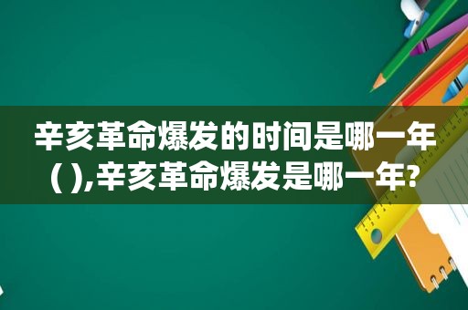 辛亥革命爆发的时间是哪一年( ),辛亥革命爆发是哪一年?