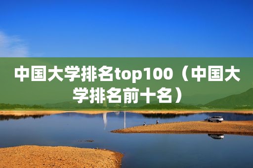 中国大学排名top100（中国大学排名前十名）