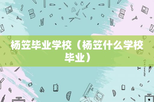 杨笠毕业学校（杨笠什么学校毕业）