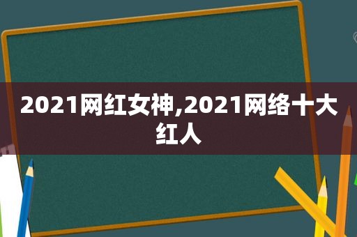 2021网红女神,2021网络十大红人