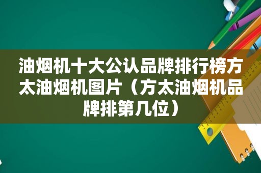 油烟机十大公认品牌排行榜方太油烟机图片（方太油烟机品牌排第几位）