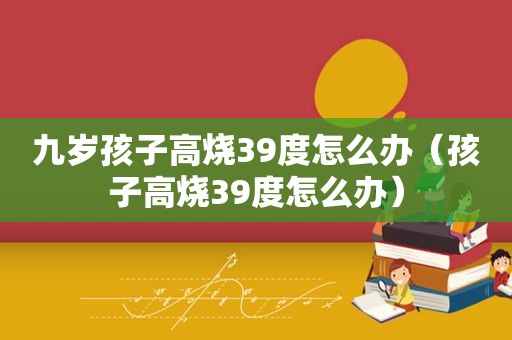 九岁孩子高烧39度怎么办（孩子高烧39度怎么办）