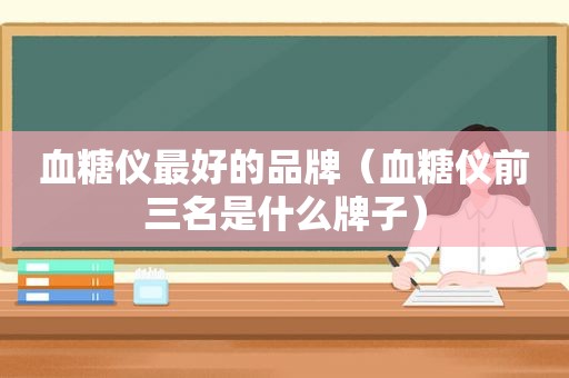 血糖仪最好的品牌（血糖仪前三名是什么牌子）