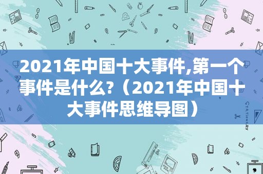 2021年中国十大事件,第一个事件是什么?（2021年中国十大事件思维导图）