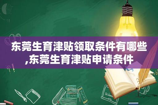 东莞生育津贴领取条件有哪些,东莞生育津贴申请条件