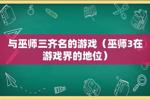 与巫师三齐名的游戏（巫师3在游戏界的地位）