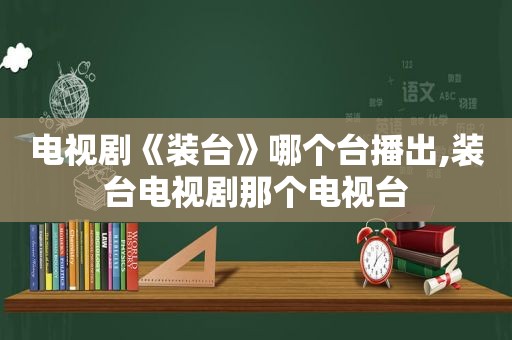 电视剧《装台》哪个台播出,装台电视剧那个电视台