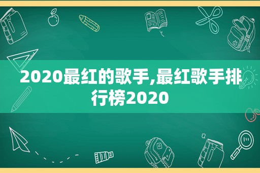 2020最红的歌手,最红歌手排行榜2020