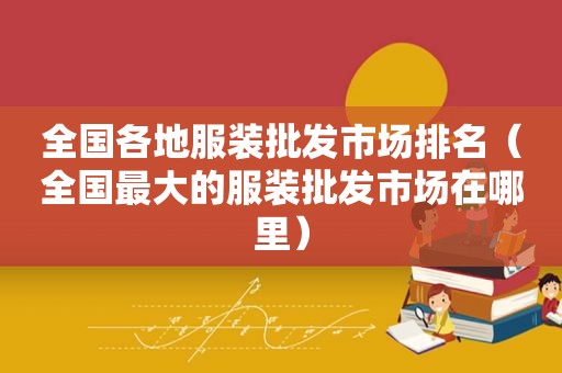 全国各地服装批发市场排名（全国最大的服装批发市场在哪里）