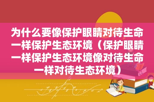 为什么要像保护眼睛对待生命一样保护生态环境（保护眼睛一样保护生态环境像对待生命一样对待生态环境）