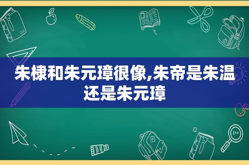 朱棣和朱元璋很像,朱帝是朱温还是朱元璋