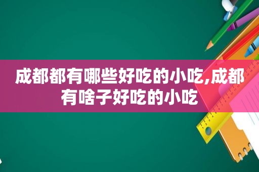 成都都有哪些好吃的小吃,成都有啥子好吃的小吃