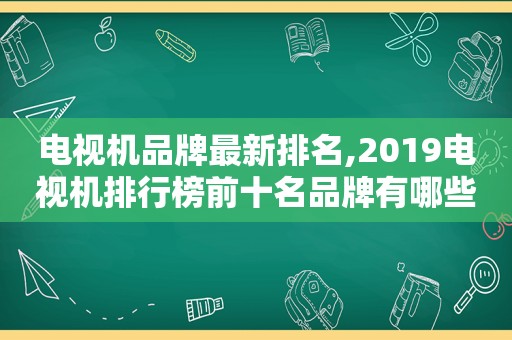 电视机品牌最新排名,2019电视机排行榜前十名品牌有哪些