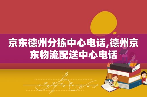 京东德州分拣中心电话,德州京东物流配送中心电话