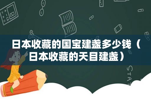 日本收藏的国宝建盏多少钱（日本收藏的天目建盏）