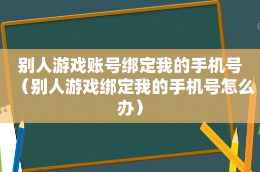 别人游戏账号绑定我的手机号（别人游戏绑定我的手机号怎么办）