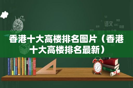 香港十大高楼排名图片（香港十大高楼排名最新）