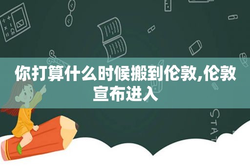 你打算什么时候搬到伦敦,伦敦宣布进入