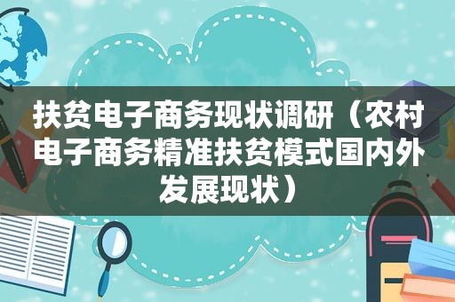 扶贫电子商务现状调研（农村电子商务精准扶贫模式国内外发展现状）