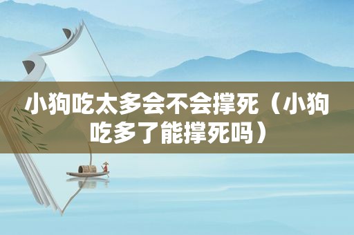 小狗吃太多会不会撑死（小狗吃多了能撑死吗）