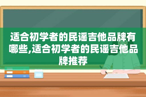 适合初学者的民谣吉他品牌有哪些,适合初学者的民谣吉他品牌推荐