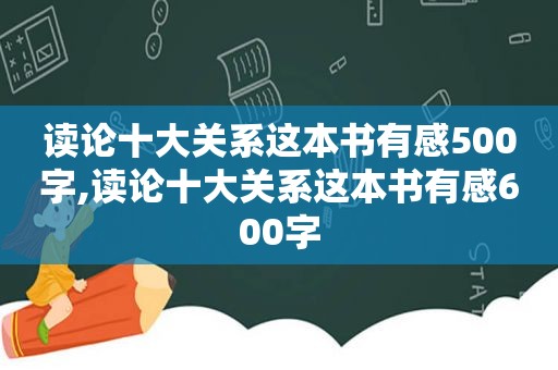 读论十大关系这本书有感500字,读论十大关系这本书有感600字