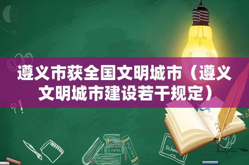 遵义市获全国文明城市（遵义文明城市建设若干规定）