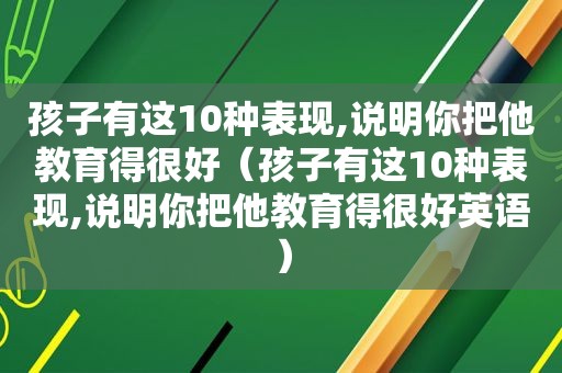 孩子有这10种表现,说明你把他教育得很好（孩子有这10种表现,说明你把他教育得很好英语）