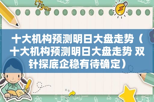 十大机构预测明日大盘走势（十大机构预测明日大盘走势 双针探底企稳有待确定）