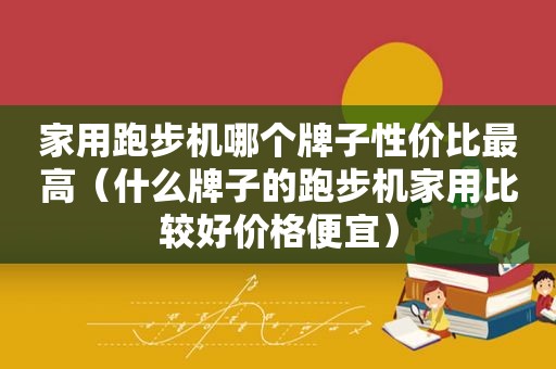 家用跑步机哪个牌子性价比最高（什么牌子的跑步机家用比较好价格便宜）