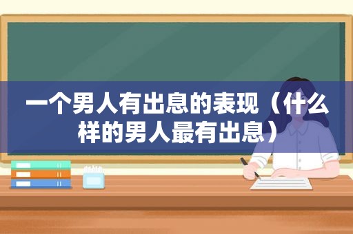 一个男人有出息的表现（什么样的男人最有出息）