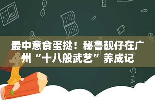 最中意食蛋挞！秘鲁靓仔在广州“十八般武艺”养成记