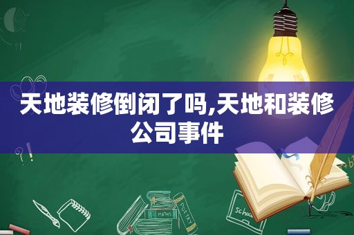 天地装修倒闭了吗,天地和装修公司事件