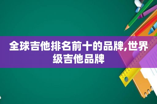 全球吉他排名前十的品牌,世界级吉他品牌