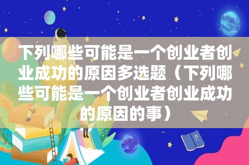 下列哪些可能是一个创业者创业成功的原因多选题（下列哪些可能是一个创业者创业成功的原因的事）