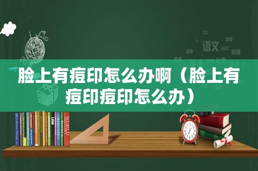 脸上有痘印怎么办啊（脸上有痘印痘印怎么办）