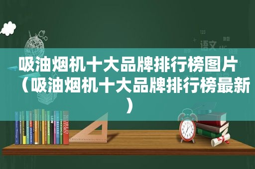 吸油烟机十大品牌排行榜图片（吸油烟机十大品牌排行榜最新）