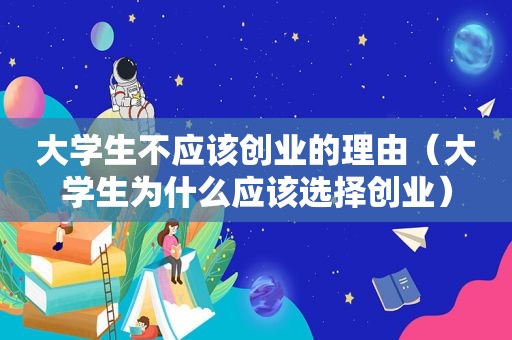 大学生不应该创业的理由（大学生为什么应该选择创业）