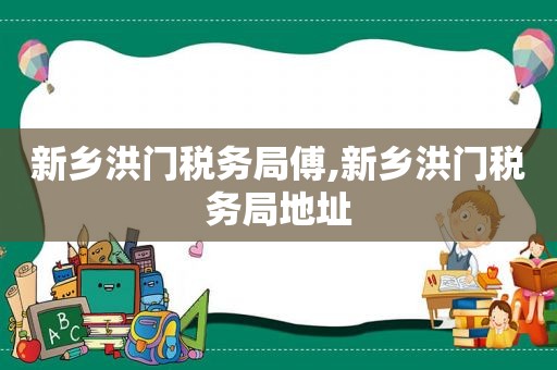 新乡洪门税务局傅,新乡洪门税务局地址