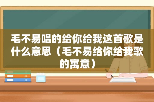 毛不易唱的给你给我这首歌是什么意思（毛不易给你给我歌的寓意）