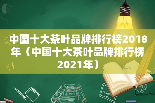 中国十大茶叶品牌排行榜2018年（中国十大茶叶品牌排行榜2021年）